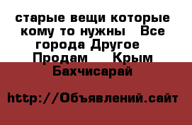 старые вещи которые кому то нужны - Все города Другое » Продам   . Крым,Бахчисарай